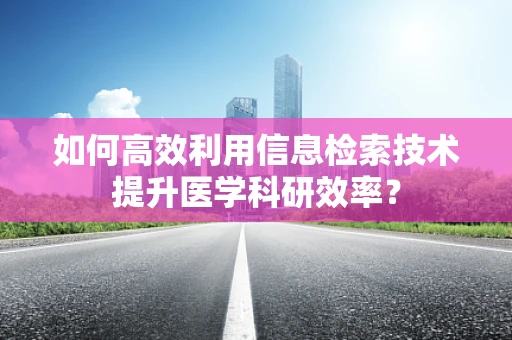 如何高效利用信息检索技术提升医学科研效率？