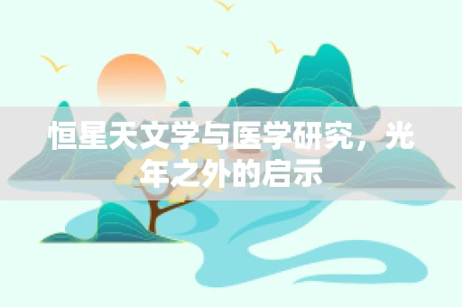 恒星天文学与医学研究，光年之外的启示