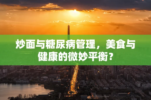 炒面与糖尿病管理，美食与健康的微妙平衡？