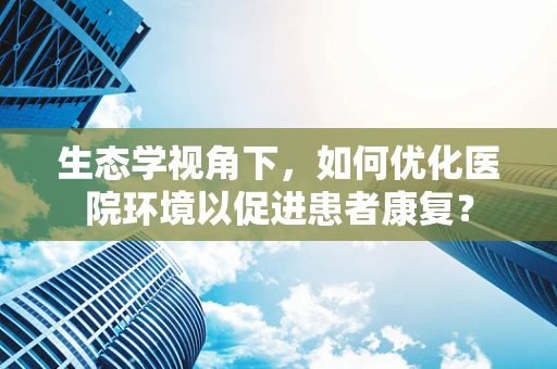 生态学视角下，如何优化医院环境以促进患者康复？