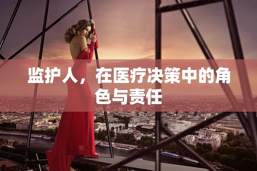 监护人，在医疗决策中的角色与责任