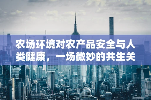农场环境对农产品安全与人类健康，一场微妙的共生关系？