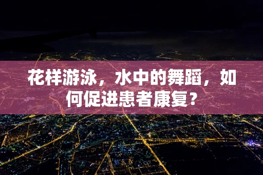 花样游泳，水中的舞蹈，如何促进患者康复？