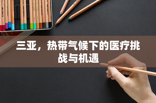 三亚，热带气候下的医疗挑战与机遇