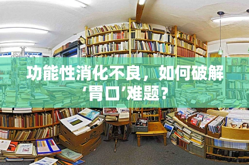 功能性消化不良，如何破解‘胃口’难题？