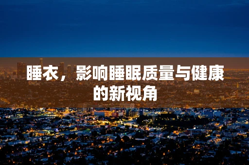 睡衣，影响睡眠质量与健康的新视角