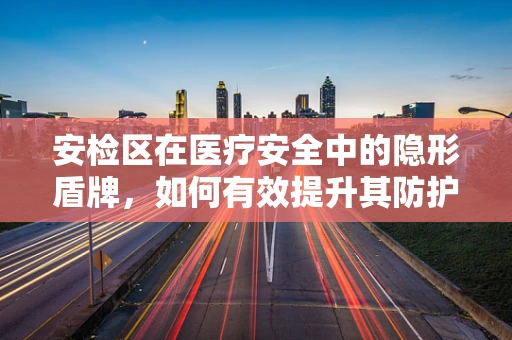 安检区在医疗安全中的隐形盾牌，如何有效提升其防护效能？