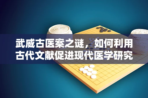 武威古医案之谜，如何利用古代文献促进现代医学研究？