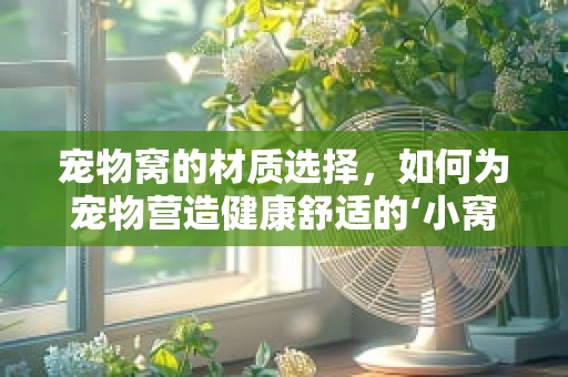 宠物窝的材质选择，如何为宠物营造健康舒适的‘小窝’？