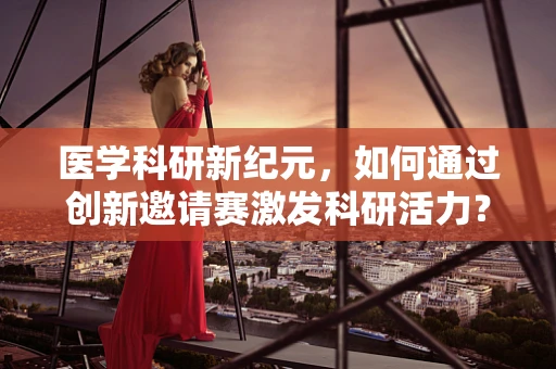 医学科研新纪元，如何通过创新邀请赛激发科研活力？