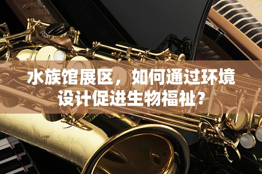 水族馆展区，如何通过环境设计促进生物福祉？