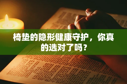椅垫的隐形健康守护，你真的选对了吗？