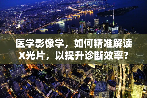 医学影像学，如何精准解读X光片，以提升诊断效率？