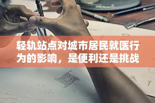 轻轨站点对城市居民就医行为的影响，是便利还是挑战？