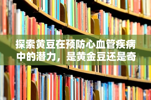 探索黄豆在预防心血管疾病中的潜力，是黄金豆还是奇迹豆？