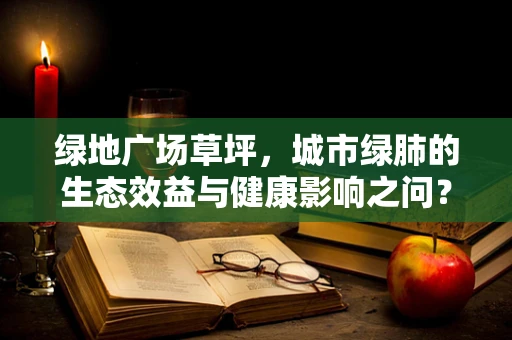 绿地广场草坪，城市绿肺的生态效益与健康影响之问？