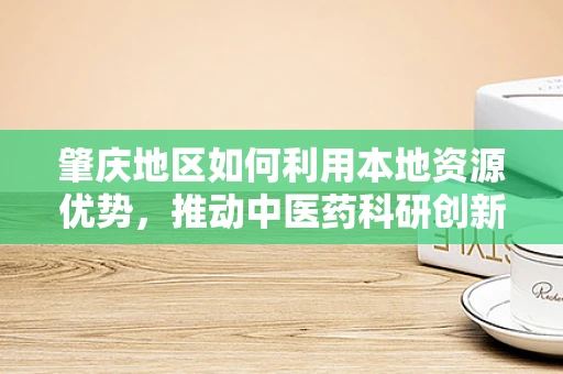 肇庆地区如何利用本地资源优势，推动中医药科研创新？