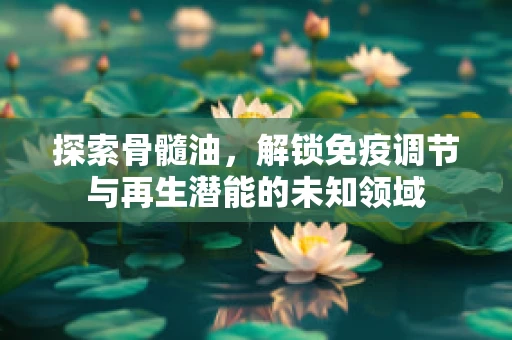 探索骨髓油，解锁免疫调节与再生潜能的未知领域