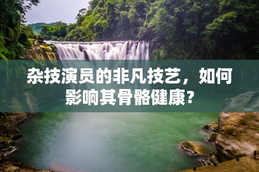 杂技演员的非凡技艺，如何影响其骨骼健康？