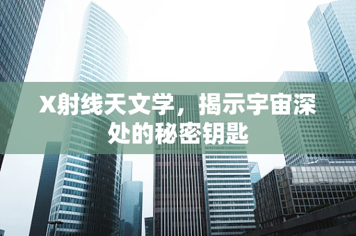 X射线天文学，揭示宇宙深处的秘密钥匙