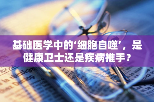 基础医学中的‘细胞自噬’，是健康卫士还是疾病推手？