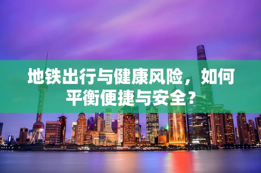地铁出行与健康风险，如何平衡便捷与安全？