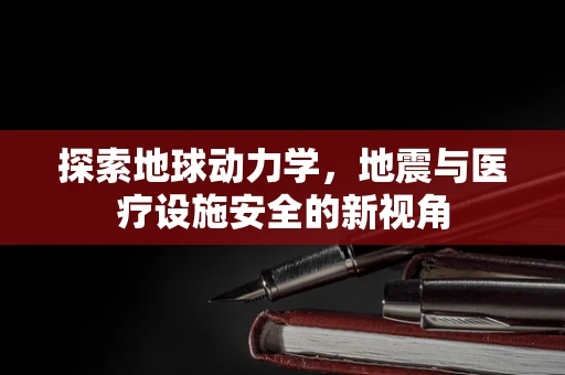 探索地球动力学，地震与医疗设施安全的新视角