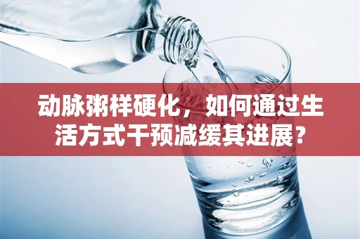 动脉粥样硬化，如何通过生活方式干预减缓其进展？