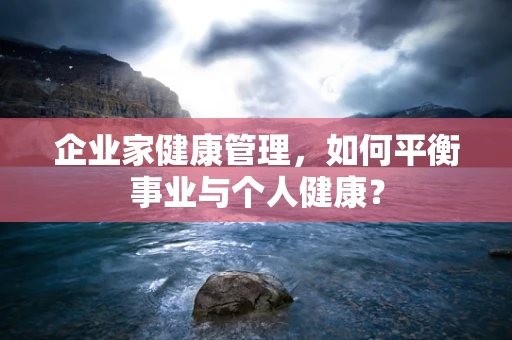 企业家健康管理，如何平衡事业与个人健康？