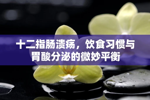 十二指肠溃疡，饮食习惯与胃酸分泌的微妙平衡