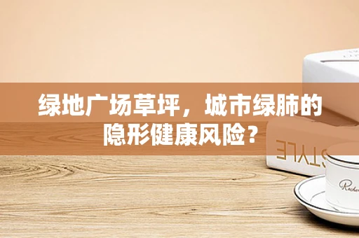 绿地广场草坪，城市绿肺的隐形健康风险？