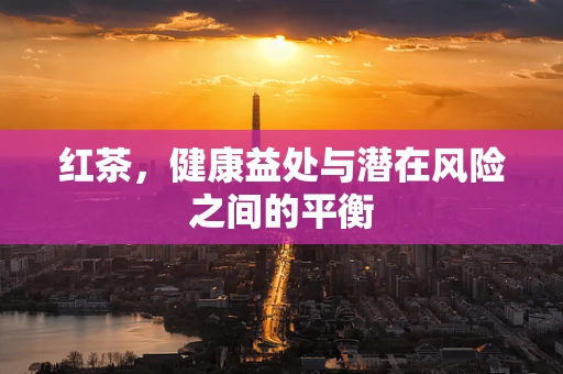 红茶，健康益处与潜在风险之间的平衡
