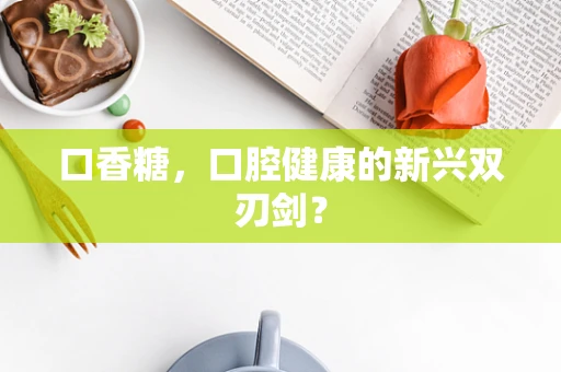 口香糖，口腔健康的新兴双刃剑？