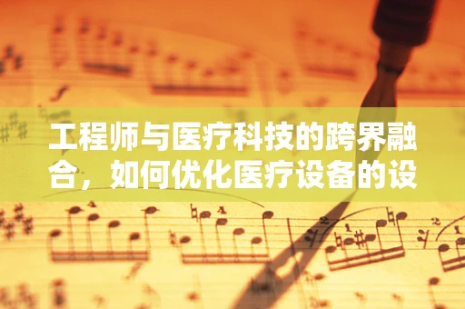 工程师与医疗科技的跨界融合，如何优化医疗设备的设计与维护？