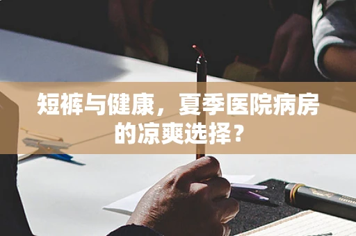 短裤与健康，夏季医院病房的凉爽选择？