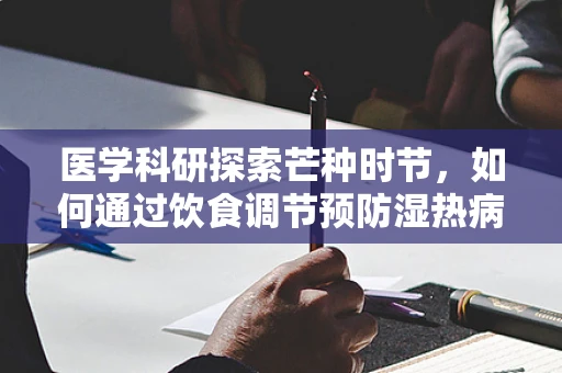 医学科研探索芒种时节，如何通过饮食调节预防湿热病？