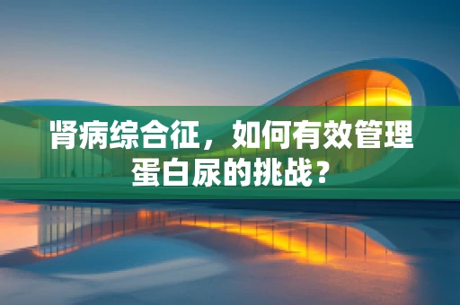 肾病综合征，如何有效管理蛋白尿的挑战？