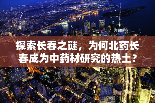 探索长春之谜，为何北药长春成为中药材研究的热土？