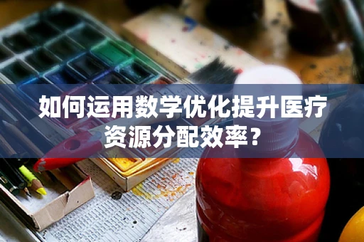 如何运用数学优化提升医疗资源分配效率？