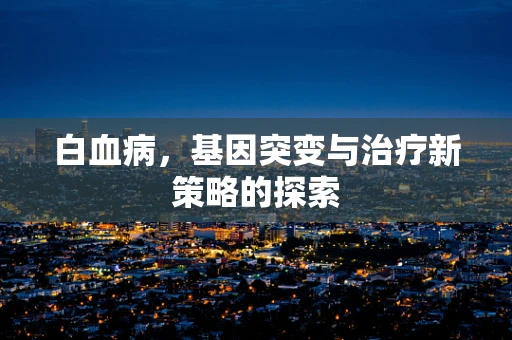 白血病，基因突变与治疗新策略的探索