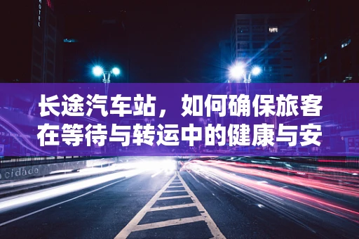 长途汽车站，如何确保旅客在等待与转运中的健康与安全？