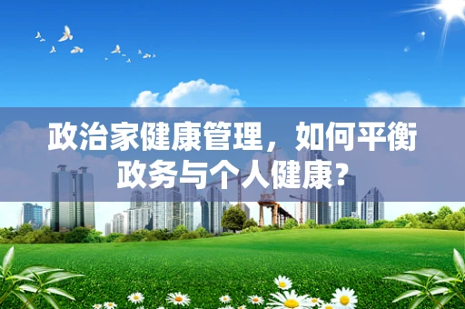 政治家健康管理，如何平衡政务与个人健康？