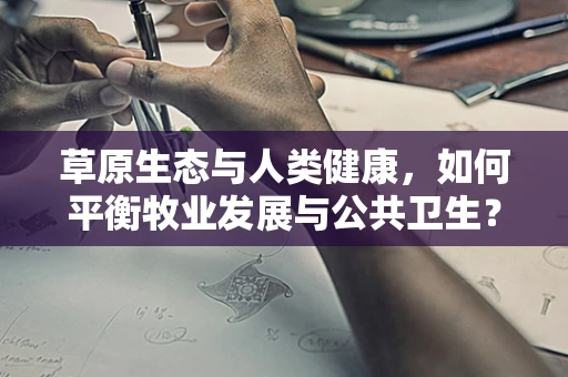 草原生态与人类健康，如何平衡牧业发展与公共卫生？