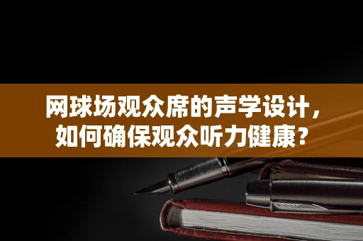 网球场观众席的声学设计，如何确保观众听力健康？