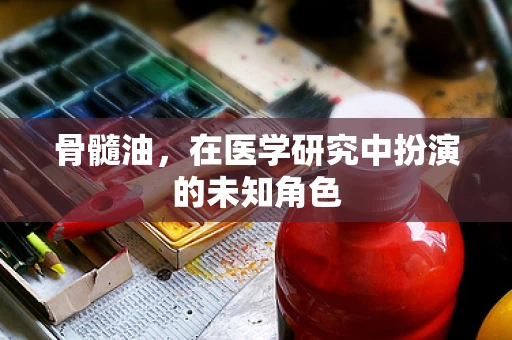 骨髓油，在医学研究中扮演的未知角色