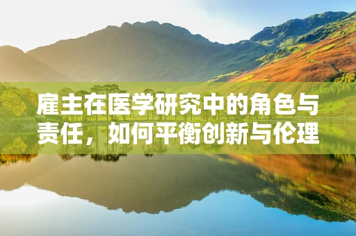 雇主在医学研究中的角色与责任，如何平衡创新与伦理？