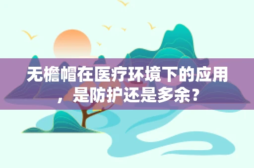 无檐帽在医疗环境下的应用，是防护还是多余？