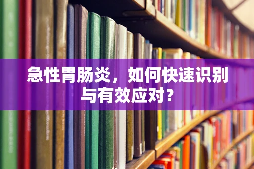急性胃肠炎，如何快速识别与有效应对？
