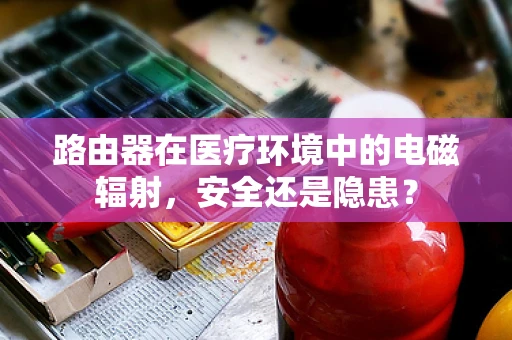 路由器在医疗环境中的电磁辐射，安全还是隐患？
