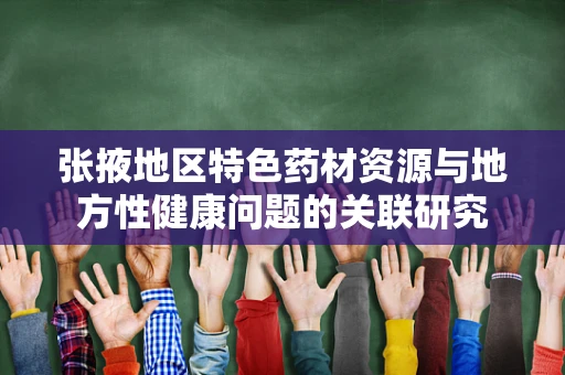 张掖地区特色药材资源与地方性健康问题的关联研究